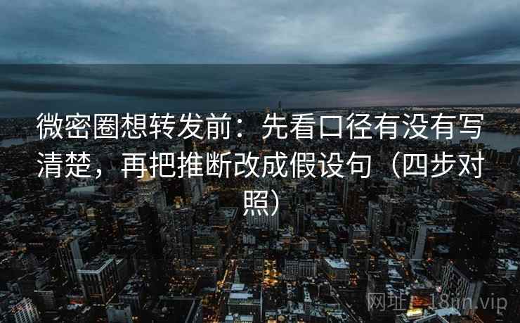 微密圈想转发前：先看口径有没有写清楚，再把推断改成假设句（四步对照）