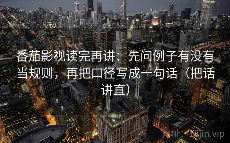 番茄影视读完再讲：先问例子有没有当规则，再把口径写成一句话（把话讲直）