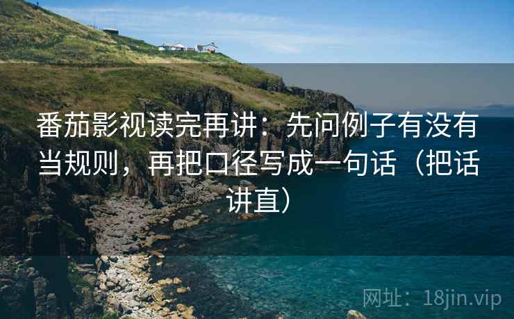 番茄影视读完再讲：先问例子有没有当规则，再把口径写成一句话（把话讲直）