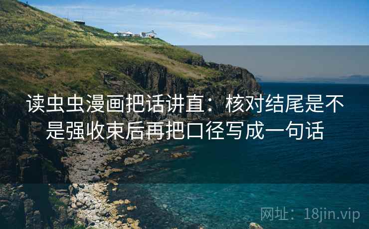 读虫虫漫画把话讲直：核对结尾是不是强收束后再把口径写成一句话