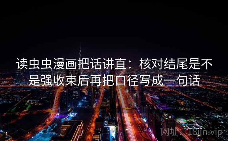 读虫虫漫画把话讲直：核对结尾是不是强收束后再把口径写成一句话