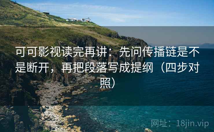 可可影视读完再讲：先问传播链是不是断开，再把段落写成提纲（四步对照）