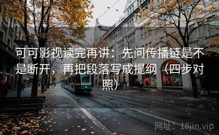 可可影视读完再讲：先问传播链是不是断开，再把段落写成提纲（四步对照）