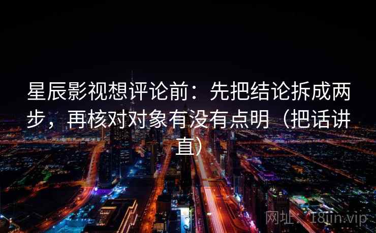 星辰影视想评论前：先把结论拆成两步，再核对对象有没有点明（把话讲直）