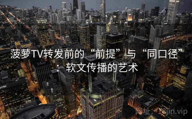 菠萝TV转发前的“前提”与“同口径”：软文传播的艺术