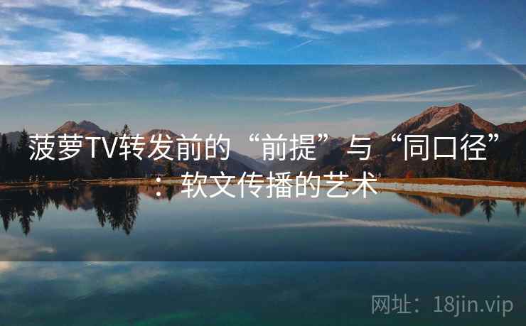 菠萝TV转发前的“前提”与“同口径”：软文传播的艺术