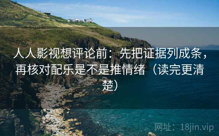 人人影视想评论前：先把证据列成条，再核对配乐是不是推情绪（读完更清楚）