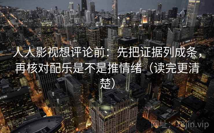 人人影视想评论前：先把证据列成条，再核对配乐是不是推情绪（读完更清楚）
