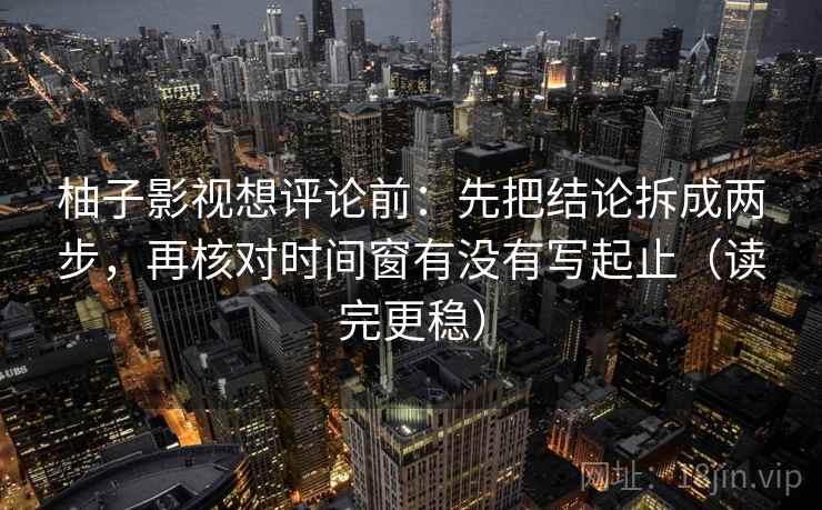 柚子影视想评论前：先把结论拆成两步，再核对时间窗有没有写起止（读完更稳）