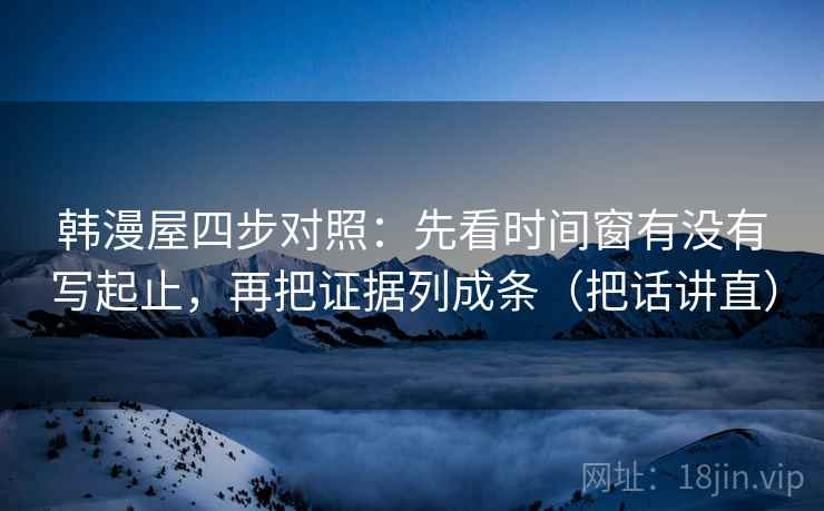 韩漫屋四步对照：先看时间窗有没有写起止，再把证据列成条（把话讲直）