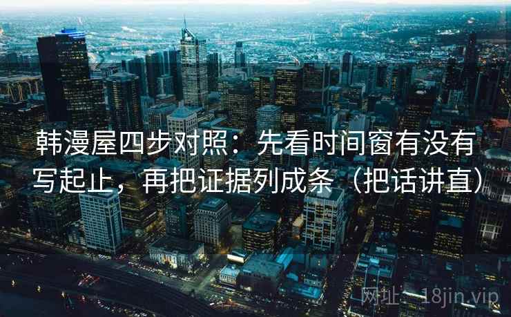 韩漫屋四步对照：先看时间窗有没有写起止，再把证据列成条（把话讲直）