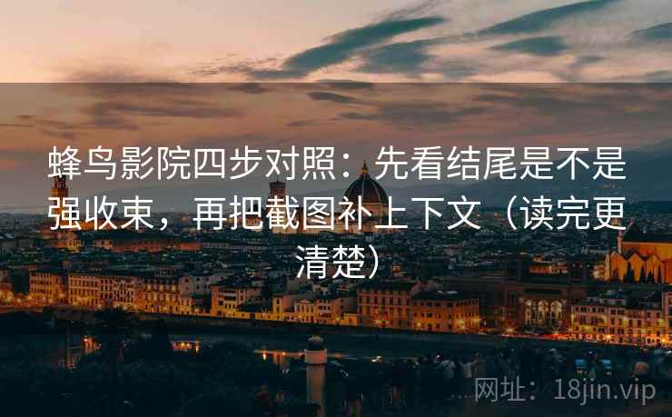 蜂鸟影院四步对照：先看结尾是不是强收束，再把截图补上下文（读完更清楚）