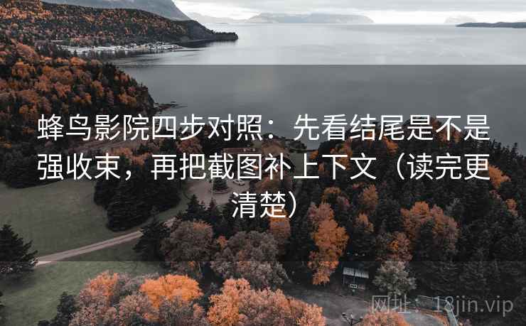 蜂鸟影院四步对照：先看结尾是不是强收束，再把截图补上下文（读完更清楚）