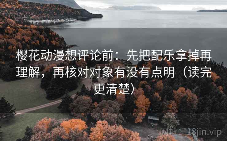 樱花动漫想评论前：先把配乐拿掉再理解，再核对对象有没有点明（读完更清楚）