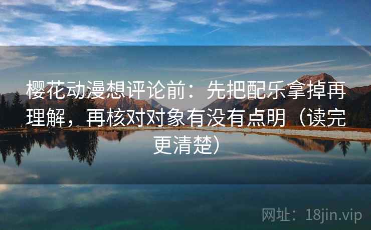 樱花动漫想评论前：先把配乐拿掉再理解，再核对对象有没有点明（读完更清楚）