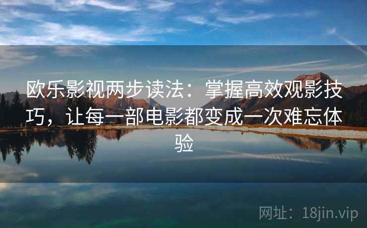 欧乐影视两步读法：掌握高效观影技巧，让每一部电影都变成一次难忘体验