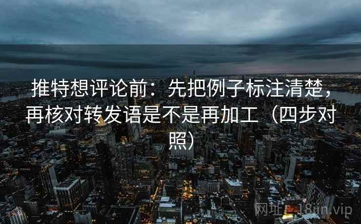 推特想评论前：先把例子标注清楚，再核对转发语是不是再加工（四步对照）