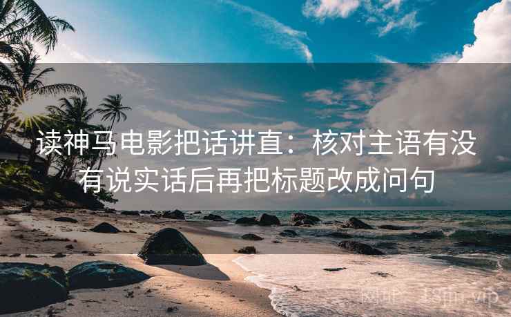 读神马电影把话讲直：核对主语有没有说实话后再把标题改成问句