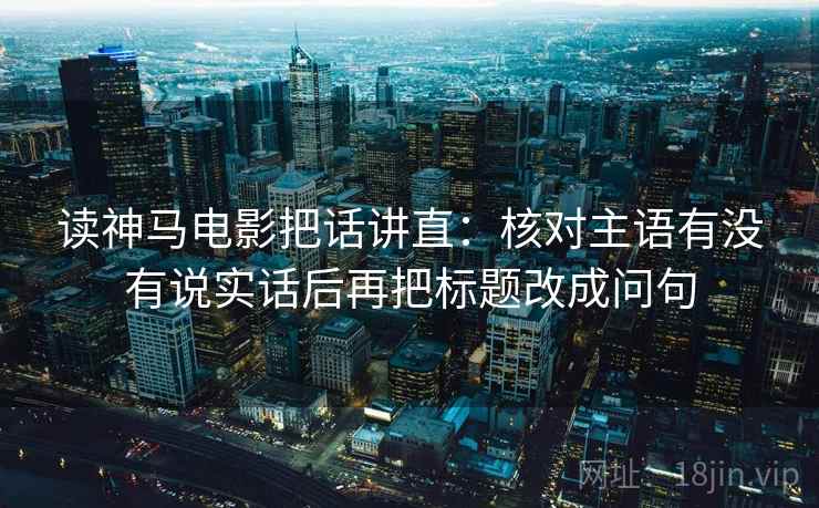 读神马电影把话讲直：核对主语有没有说实话后再把标题改成问句