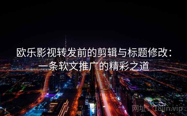 欧乐影视转发前的剪辑与标题修改：一条软文推广的精彩之道