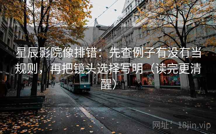 星辰影院像排错：先查例子有没有当规则，再把镜头选择写明（读完更清醒）