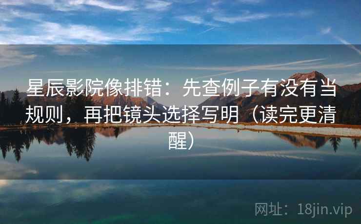 星辰影院像排错：先查例子有没有当规则，再把镜头选择写明（读完更清醒）