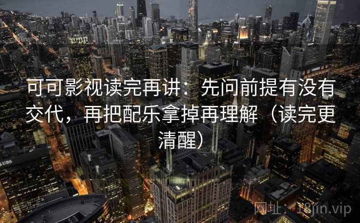 可可影视读完再讲：先问前提有没有交代，再把配乐拿掉再理解（读完更清醒）