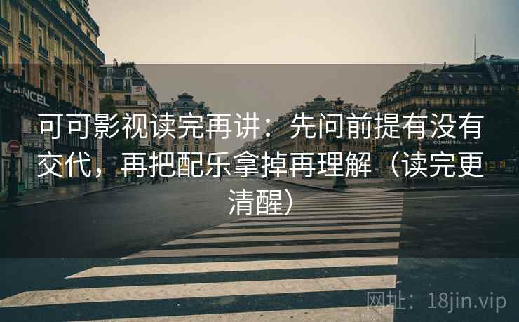 可可影视读完再讲：先问前提有没有交代，再把配乐拿掉再理解（读完更清醒）