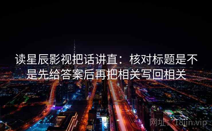 读星辰影视把话讲直：核对标题是不是先给答案后再把相关写回相关