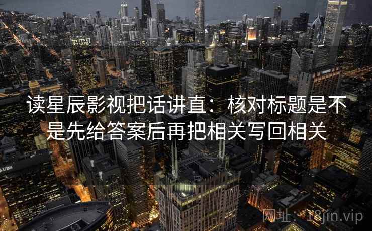 读星辰影视把话讲直：核对标题是不是先给答案后再把相关写回相关