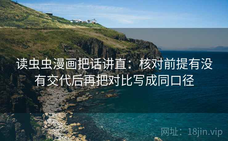 读虫虫漫画把话讲直：核对前提有没有交代后再把对比写成同口径