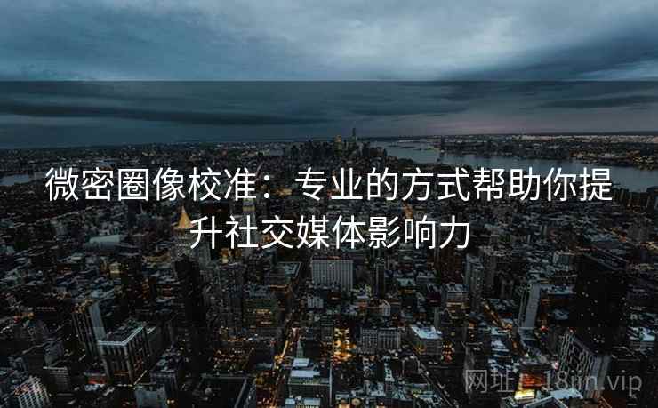微密圈像校准：专业的方式帮助你提升社交媒体影响力