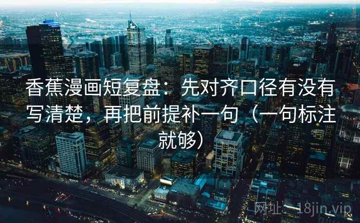 香蕉漫画短复盘：先对齐口径有没有写清楚，再把前提补一句（一句标注就够）