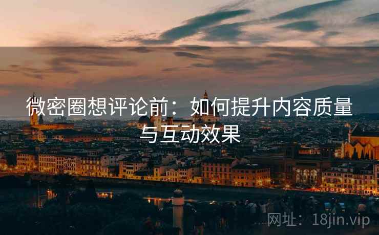 微密圈想评论前：如何提升内容质量与互动效果