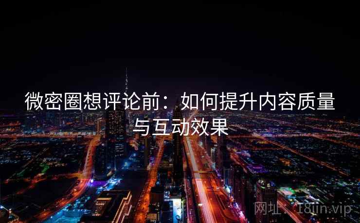 微密圈想评论前：如何提升内容质量与互动效果