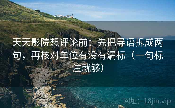 天天影院想评论前：先把导语拆成两句，再核对单位有没有漏标（一句标注就够）