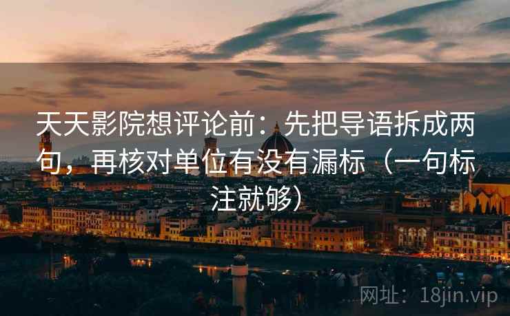 天天影院想评论前：先把导语拆成两句，再核对单位有没有漏标（一句标注就够）
