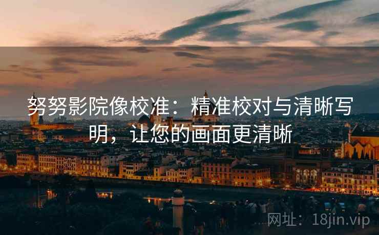 努努影院像校准：精准校对与清晰写明，让您的画面更清晰