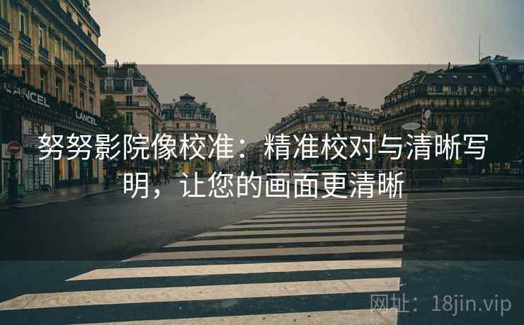努努影院像校准：精准校对与清晰写明，让您的画面更清晰