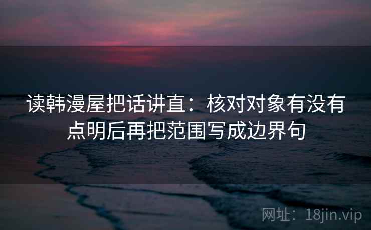 读韩漫屋把话讲直：核对对象有没有点明后再把范围写成边界句