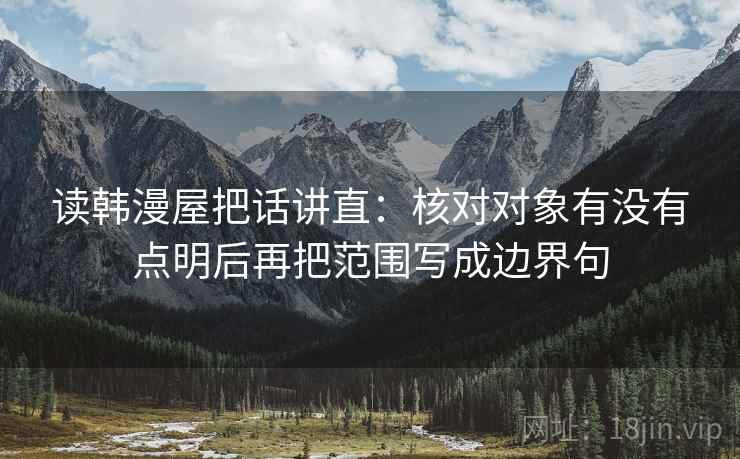读韩漫屋把话讲直：核对对象有没有点明后再把范围写成边界句
