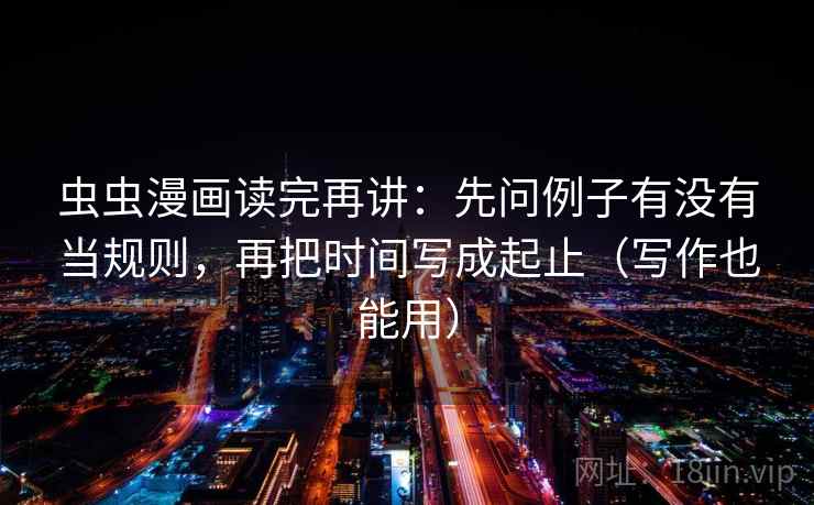 虫虫漫画读完再讲：先问例子有没有当规则，再把时间写成起止（写作也能用）