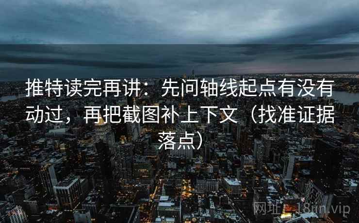 推特读完再讲：先问轴线起点有没有动过，再把截图补上下文（找准证据落点）
