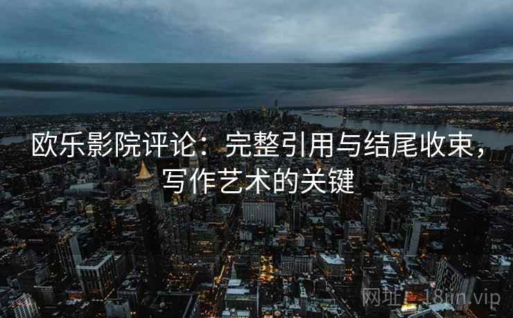 欧乐影院评论：完整引用与结尾收束，写作艺术的关键
