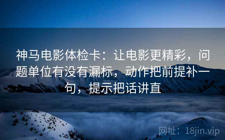 神马电影体检卡：让电影更精彩，问题单位有没有漏标，动作把前提补一句，提示把话讲直