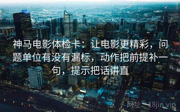 神马电影体检卡：让电影更精彩，问题单位有没有漏标，动作把前提补一句，提示把话讲直