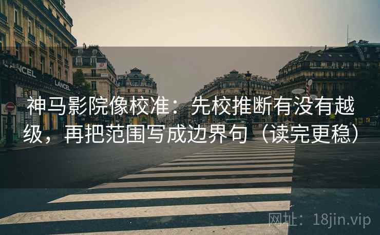 神马影院像校准：先校推断有没有越级，再把范围写成边界句（读完更稳）