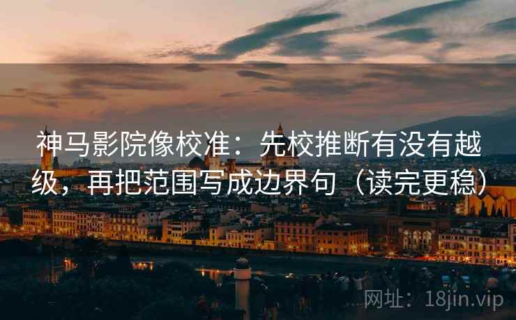 神马影院像校准：先校推断有没有越级，再把范围写成边界句（读完更稳）