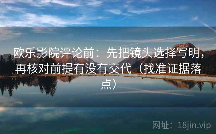 欧乐影院评论前：先把镜头选择写明，再核对前提有没有交代（找准证据落点）