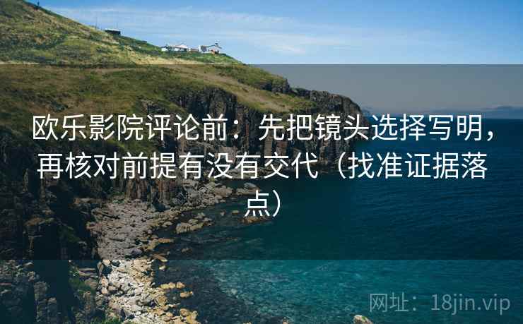 欧乐影院评论前：先把镜头选择写明，再核对前提有没有交代（找准证据落点）